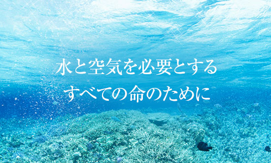 水と空気を必要とする すべての命のために