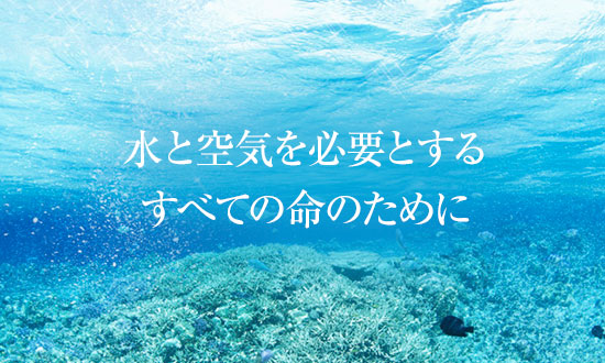 水と空気を必要とする  すべての命のために